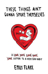 Title: These Things Ain't Gonna Smoke Themselves: A Love/Hate/Love/Hate/Love Letter to a Very Bad Habit, Author: Emily Flake