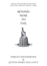 Title: Beyond Nose to Tail: More Omnivorous Recipes for the Adventurous Cook, Author: Fergus Henderson