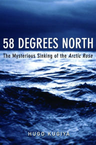 Title: 58 Degrees North: The Mysterious Sinking of the Arctic Rose, Author: Hugo Kugiya