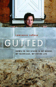 Title: Gutted: Down to the Studs in My House, My Marriage, My Life, Author: Lawrence LaRose