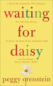 Title: Waiting for Daisy: A Tale of Two Continents, Three Religions, Five Infertility Doctors, an Oscar, an Atomic Bomb, a Romantic Night, and One Woman's Quest to Become a Mother, Author: Peggy Orenstein