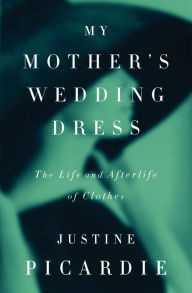 Title: My Mother's Wedding Dress: The Life and Afterlife of Clothes, Author: Justine Picardie