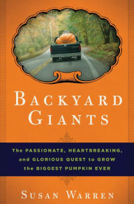 Title: Backyard Giants: The Passionate, Heartbreaking, and Glorious Quest to Grow the Biggest Pumpkin Ever, Author: Susan Warren