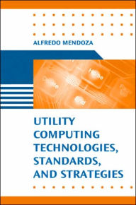 Title: Utility Computing Technologies, Standards, and Strategies, Author: Alfredo Mendoza