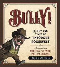 Bully!: The Life and Times of Theodore Roosevelt: Illustrated with More Than 250 Vintage Political Cartoons