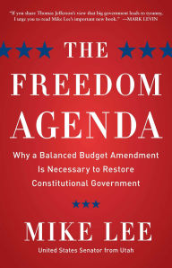 Title: The Freedom Agenda: Why a Balanced Budget Amendment is Necessary to Restore Constitutional Government, Author: Mike Lee