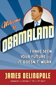Title: Welcome to Obamaland: I Have Seen Your Future and It Doesn't Work, Author: James Delingpole