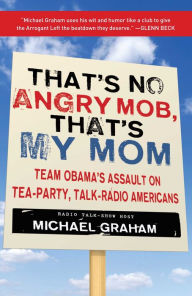 Title: That's No Angry Mob, That's My Mom: Team Obama's Assault on Tea-Party, Talk-Radio Americans, Author: Michael Graham