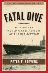 Title: Fatal Dive: Solving the World War II Mystery of the USS Grunion, Author: Peter F. Stevens