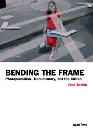 Title: Fred Ritchin: Bending the Frame: Photojournalism, Documentary, and the Citizen, Author: Fred Ritchin