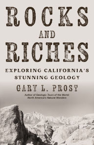 Title: Rocks and Riches: Exploring California's Stunning Geology, Author: Gary L. Prost