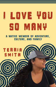 Title: I Love You So Many: A Native Memoir of Adventure, Culture, and Family, Author: Terria Smith