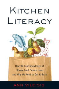 Title: Kitchen Literacy: How We Lost Knowledge of Where Food Comes from and Why We Need to Get It Back, Author: Ann Vileisis