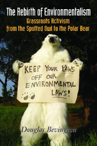 Title: The Rebirth of Environmentalism: Grassroots Activism from the Spotted Owl to the Polar Bear, Author: Douglas Bevington