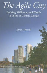 Title: The Agile City: Building Well-being and Wealth in an Era of Climate Change, Author: James S. Russell