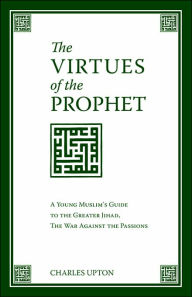Title: The Virtues of the Prophet: A Young Muslim's Guide to the Greater Jihad, the War Against the Passions, Author: Charles Upton