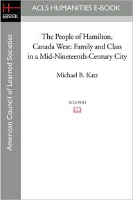 Title: The People of Hamilton, Canada West: Family and Class in a Mid-Nineteenth-Century City, Author: Michael B. Katz
