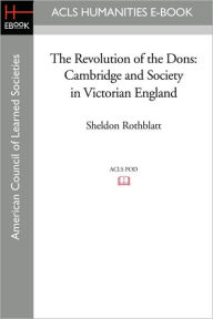 Title: The Revolution of the Dons: Cambridge and Society in Victorian England, Author: Sheldon Rothblatt