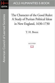 Title: The Character of the Good Ruler: A Study of Puritan Political Ideas in New England, 1630-1730, Author: T. H. Breen