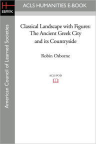 Title: Classical Landscape with Figures: The Ancient Greek City and Its Countryside, Author: Robin Osborne