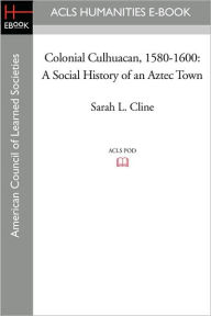 Title: Colonial Culhuacan, 1580-1600: A Social History of an Aztec Town, Author: Sarah L. Cline