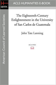 Title: The Eighteenth-Century Enlightenment in the University of San Carlos de Guatemala, Author: John Tate Lanning