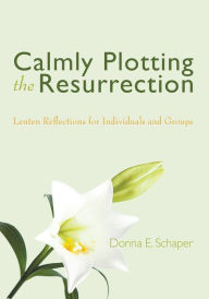 Calmly Plotting the Resurrection: Lenten Reflections for Individuals and Groups