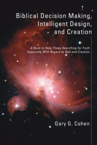 Title: Biblical Decision Making, Intelligent Design, and Creation, Author: Gary Cohen