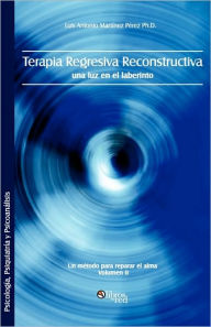 Title: Terapia Regresiva Reconstructiva: Una Luz En El Laberinto. Un Metodo Para Reparar El Alma. Volumen II, Author: Luis Antonio Martinez Perez Ph D