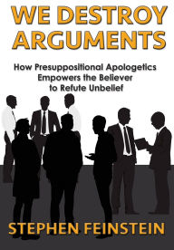 Title: We Destroy Arguments: How presuppositional apologetics empowers the believer to refute unbelief, Author: Stephen Feinstein