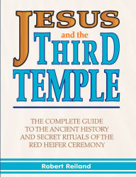Title: Jesus and the Third Temple: The Complete Guide to the Ancient History and Secret Rituals of the Red Heifer Ceremony, Author: Robert Reiland