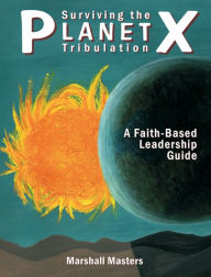 Title: Surviving the Planet X Tribulation: A Faith-Based Leadership Guide, Author: Marshall Masters