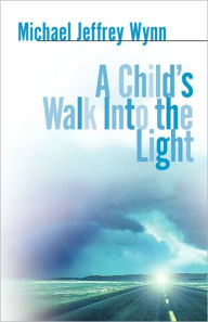 Title: A Child's Walk Into the Light, Author: Michael Jeffrey Wynn