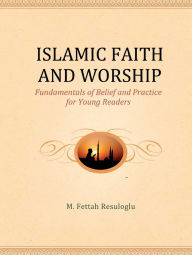 Title: Islamic Faith and Worship: Fundamentals of Belief and Practice for Young Readers, Author: M. Fettah Resuloglu