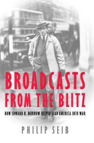 Title: Broadcasts from the Blitz: How Edward R. Murrow Helped Lead America into War, Author: Phillip Seib