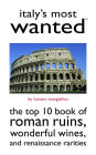 Italy's Most Wanted: The Top 10 Book of Roman Ruins, Wonderful Wines, and Renaissance Rarities