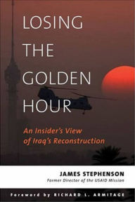 Title: Losing the Golden Hour: An Insider's View of Iraq's Reconstruction, Author: James Stephenson