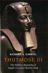 Title: Thutmose III: The Military Biography of Egypt's Greatest Warrior King, Author: Richard A. Gabriel