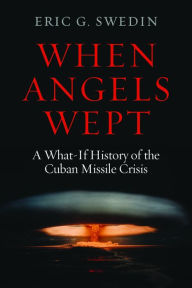 Title: When Angels Wept: A What-If History of the Cuban Missile Crisis, Author: Eric G. Swedin