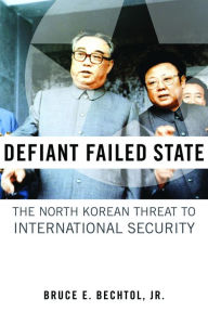 Title: Defiant Failed State: The North Korean Threat to International Security, Author: Bruce E. Bechtol Jr.