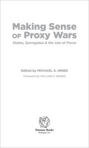 Title: Making Sense of Proxy Wars: States, Surrogates & the Use of Force, Author: Michael A Innes