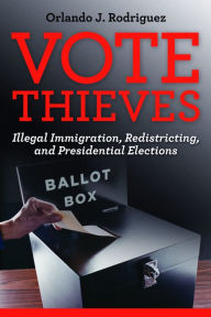 Title: Vote Thieves: Illegal Immigration, Redistricting, and Presidential Elections, Author: Orlando J. Rodriguez