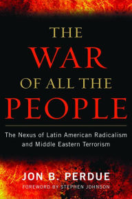Title: The War of All the People: The Nexus of Latin American Radicalism and Middle Eastern Terrorism, Author: Jon B. Perdue