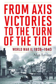 Title: From Axis Victories to the Turn of the Tide: World War II, 1939-1943, Author: Alan Levine
