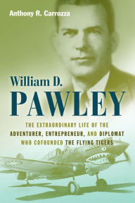 Title: William D. Pawley: The Extraordinary Life of the Adventurer, Entrepreneur, and Diplomat Who Cofounded the Flying Tigers, Author: Anthony R. Carrozza