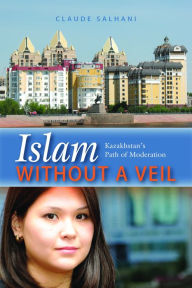 Title: Islam Without a Veil: Kazakhstan's Path of Moderation, Author: Claude Salhani
