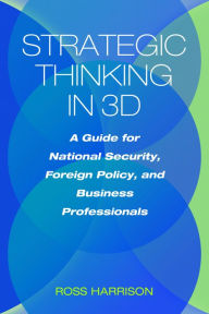 Title: Strategic Thinking in 3D: A Guide for National Security, Foreign Policy, and Business Professionals, Author: Ross Harrison