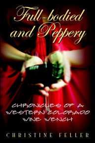 Title: Full-Bodied and Peppery: Chronicles of a Western Colorado Wine Wench, Author: Christine Feller