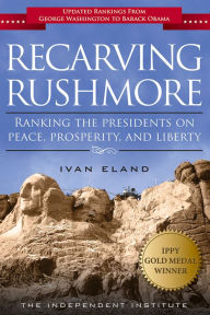 Title: Recarving Rushmore: Ranking the Presidents on Peace, Prosperity, and Liberty, Author: Ivan Eland