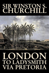 Title: London to Ladysmith Via Pretoria by Winston S. Churchill, Biography & Autobiography, History, Military, World, Author: Winston S. Churchill